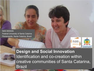 Click on the icon below to insert a key image showing the  project as a whole...   Choose the most characteristic, recognisable image to make the cover of the presentation...  Insert also the  logos/names  of the main institutions involved in the project...  Design and Social Innovation Identification and co-creation within creative communities of Santa Catarina, Brazil NAS DESIGN Federal University of Santa Catarina Florianopolis, Santa Catarina, Brazil 