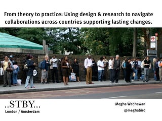 ..STBY... for DESIS 2013
From theory to practice: Using design & research to navigate
collaborations across countries supporting lasting changes.
London / Amsterdam
..STBY... @meghabird
Megha Wadhawan
 