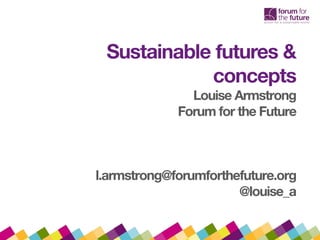 Sustainable futures &
concepts
Louise Armstrong
Forum for the Future
l.armstrong@forumforthefuture.org
@louise_a
 
