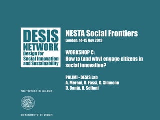 NESTA Social Frontiers
London: 14-15 Nov 2013

WORKSHOP C:
How to (and why) engage citizens in
social innovation?
POLIMI - DESIS Lab
A. Meroni, D. Fassi, G. Simeone
D. Cantù, D. Selloni

 