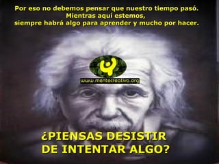 Por eso no debemos pensar que nuestro tiempo pasó.
Mientras aquí estemos,
siempre habrá algo para aprender y mucho por hacer.

¿PIENSAS DESISTIR
DE INTENTAR ALGO?

 