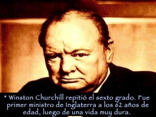 * Winston Churchill repitió el sexto grado. Fue primer ministro de Inglaterra a los 62 años de edad, luego de una vida muy dura.