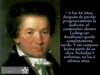 * A los 46 años, después de perder progresivamente la audición, el compositor alemán Ludwig van Beethoven quedó completamente sordo. Y así compuso buena parte de su obra. Incluidas 3 sinfonías, en los 6 últimos años.
