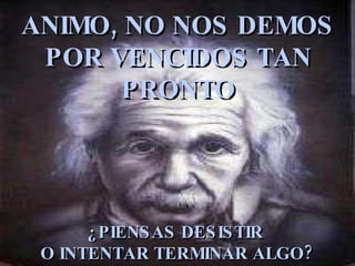ANIMO, NO NOS DEMOS POR VENCIDOS TAN PRONTO ¿PIENSAS DESISTIR O INTENTAR TERMINAR ALGO ?
