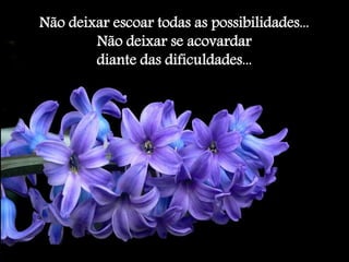 Não deixar escoar todas as possibilidades... 
Não deixar se acovardar 
diante das dificuldades... 
 