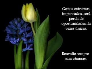 Gestos extremos, 
impensados, será 
perda de 
oportunidades, às 
vezes únicas. 
Reavalie sempre 
suas chances. 
 
