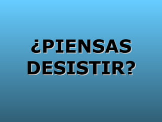 ¿PIENSAS DESISTIR? 