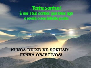 Tenha sonhos! É nos seus sonhos que Deus age  e revela o seu infinito poder. NUNCA DEIXE DE SONHAR!  TENHA OBJETIVOS! 