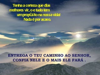 Tenha a certeza que dias  melhores virão e tudo tem  um propósito na nossa vida!  Nada é por acaso.  ENTREGA O TEU CAMINHO AO SENHOR,  CONFIA NELE E O MAIS ELE FARÁ .  