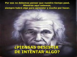 Por eso no debemos pensar que nuestro tiempo pasó.
              Mientras aquí estemos,
siempre habrá algo para aprender y mucho por hacer.




       ¿PIENSAS DESISTIR
       DE INTENTAR ALGO?
 