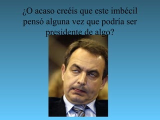 ¿O acaso creéis que este imbécil
pensó alguna vez que podría ser
      presidente de algo?
 