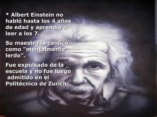 * Albert Einstein no
habló hasta los 4 años
de edad y aprendió a
leer a los 7.
Su maestra lo calificó
como "mentalmente
lerdo".
Fue expulsado de la
escuela y no fue luego
 admitido en el
Politécnico de Zurich.
 
