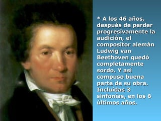 * A los 46 años,
después de perder
progresivamente la
audición, el
compositor alemán
Ludwig van
Beethoven quedó
completamente
sordo. Y así
compuso buena
parte de su obra.
Incluidas 3
sinfonías, en los 6
últimos años.
 