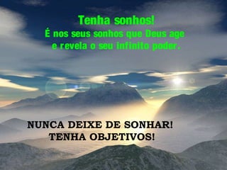 Tenha sonhos!

É nos seus sonhos que Deus age
e revela o seu infinito poder .

NUNCA DEIXE DE SONHAR!
TENHA OBJETIVOS!

 