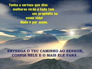 Tenha a cer teza que dias
melhor es vir ão e tudo tem
um pr opósito na
nossa vida!
Nada é por acaso.

ENTREGA O TEU CAMINHO AO SENHOR,
CONFIA NELE E O MAIS ELE FARÁ .

 