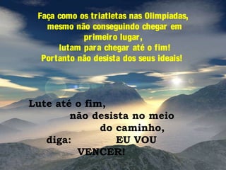 Faça como os tr iatletas nas Olimpíadas,
mesmo não conseguindo chegar em
pr imeir o lugar ,
lutam par a chegar até o fim!
Por tanto não desista dos seus ideais!

Lute até o fim,
não desista no meio
do caminho,
diga:
EU VOU
VENCER!

 