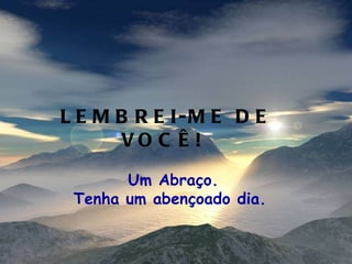 LEMBREI-ME DE VOCÊ!  Um Abraço. Tenha um abençoado dia.  