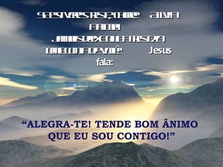 Se estiveres triste, chore!  Alivia a alma!  Jamais deixe que a tristeza tome conta de você!  Jesus fala:   “ ALEGRA-TE! TENDE BOM ÂNIMO  QUE EU SOU CONTIGO!” 