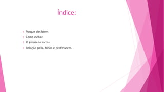 Índice: 
† Porque desistem. 
† Como evitar. 
† O jovem na escola. 
† Relação pais, filhos e professores. 
 