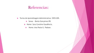 Referencias: 
 Turma de Aprendizagem Administrativa: 2925-205. 
 Senac – Bento Gonçalves/RS 
 Nome: Sara Caroline Gaudêncio. 
 Nome: Ana Paula G. Padoan. 
