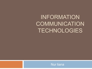 INFORMATION
COMMUNICATION
TECHNOLOGIES
Nur liana
 