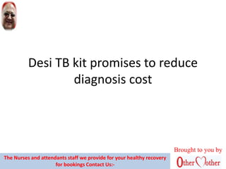 Desi TB kit promises to reduce
diagnosis cost
Brought to you by
The Nurses and attendants staff we provide for your healthy recovery
for bookings Contact Us:-
 