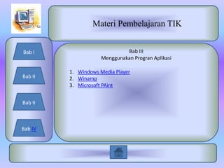 Materi Pembelajaran TIK


Bab I                         Bab III
                     Menggunakan Progran Aplikasi

         1. Windows Media Player
Bab II   2. Winamp
         3. Microsoft PAint


Bab II



Bab IV
 