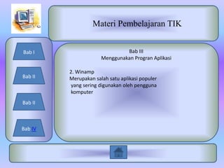 Materi Pembelajaran TIK


Bab I                          Bab III
                      Menggunakan Progran Aplikasi

         2. Winamp
Bab II   Merupakan salah satu aplikasi populer
          yang sering digunakan oleh pengguna
          komputer
Bab II



Bab IV
 