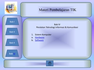 Materi Pembelajaran TIK


Bab I
                               Bab IV
             Peralatan Teknologi Informasi & Komunikasi
Bab II
         1. Sistem Komputer
         a. Hardware
         b. Software
Bab II



Bab IV
 