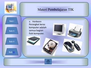 Materi Pembelajaran TIK


Bab I    a. Hardware
         Perangkat keras
         komputer adalah
Bab II   semua bagian
         fisik komputer.


Bab II



Bab IV
 