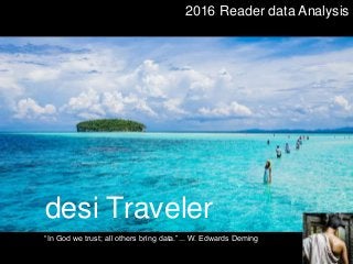 2016 Reader data Analysis
desi Traveler
“In God we trust; all others bring data.”... W. Edwards Deming
 