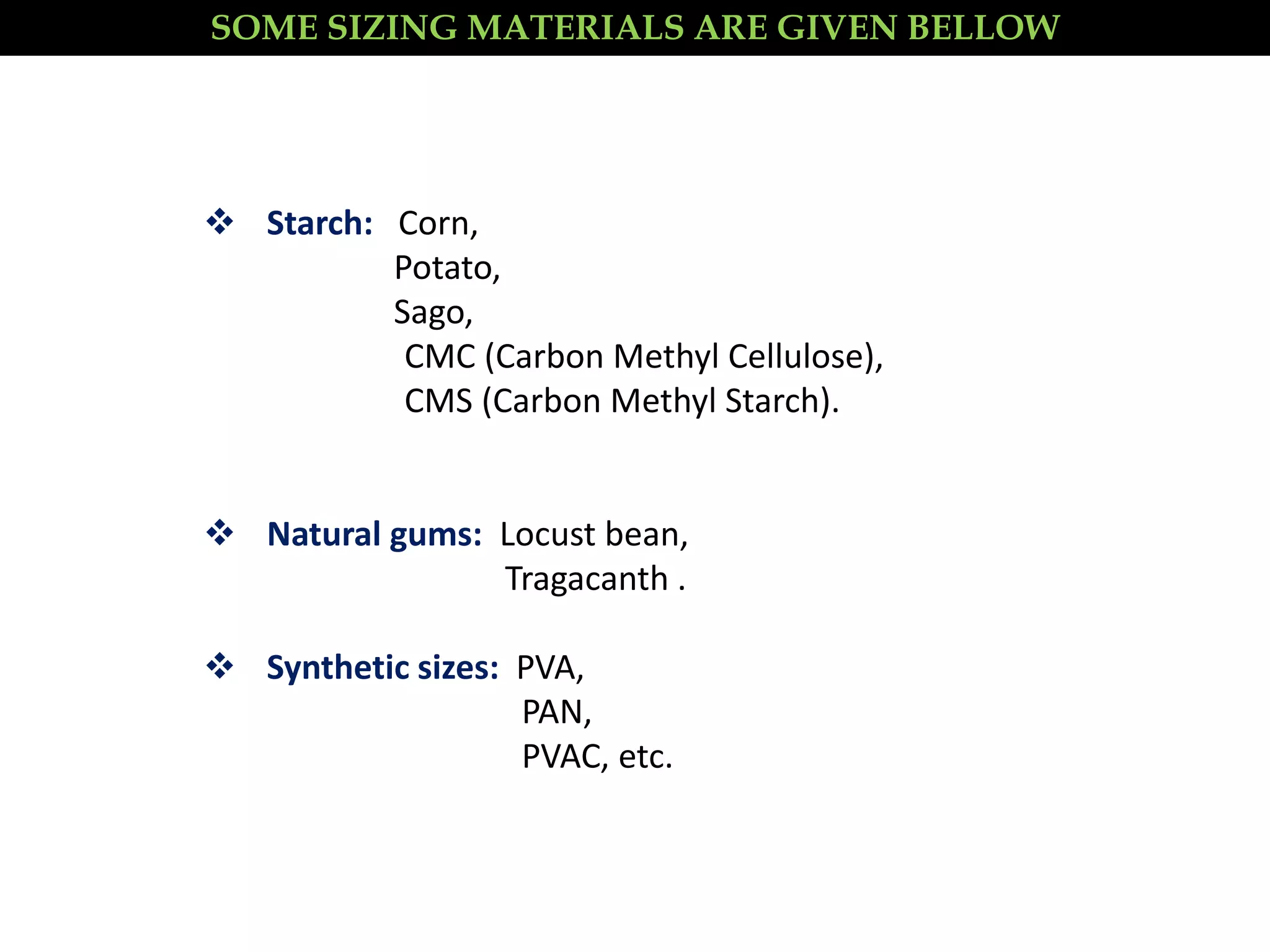  Starch: Corn,
Potato,
Sago,
CMC (Carbon Methyl Cellulose),
CMS (Carbon Methyl Starch).
 Natural gums: Locust bean,
Tragacanth .
 Synthetic sizes: PVA,
PAN,
PVAC, etc.
SOME SIZING MATERIALS ARE GIVEN BELLOW
 