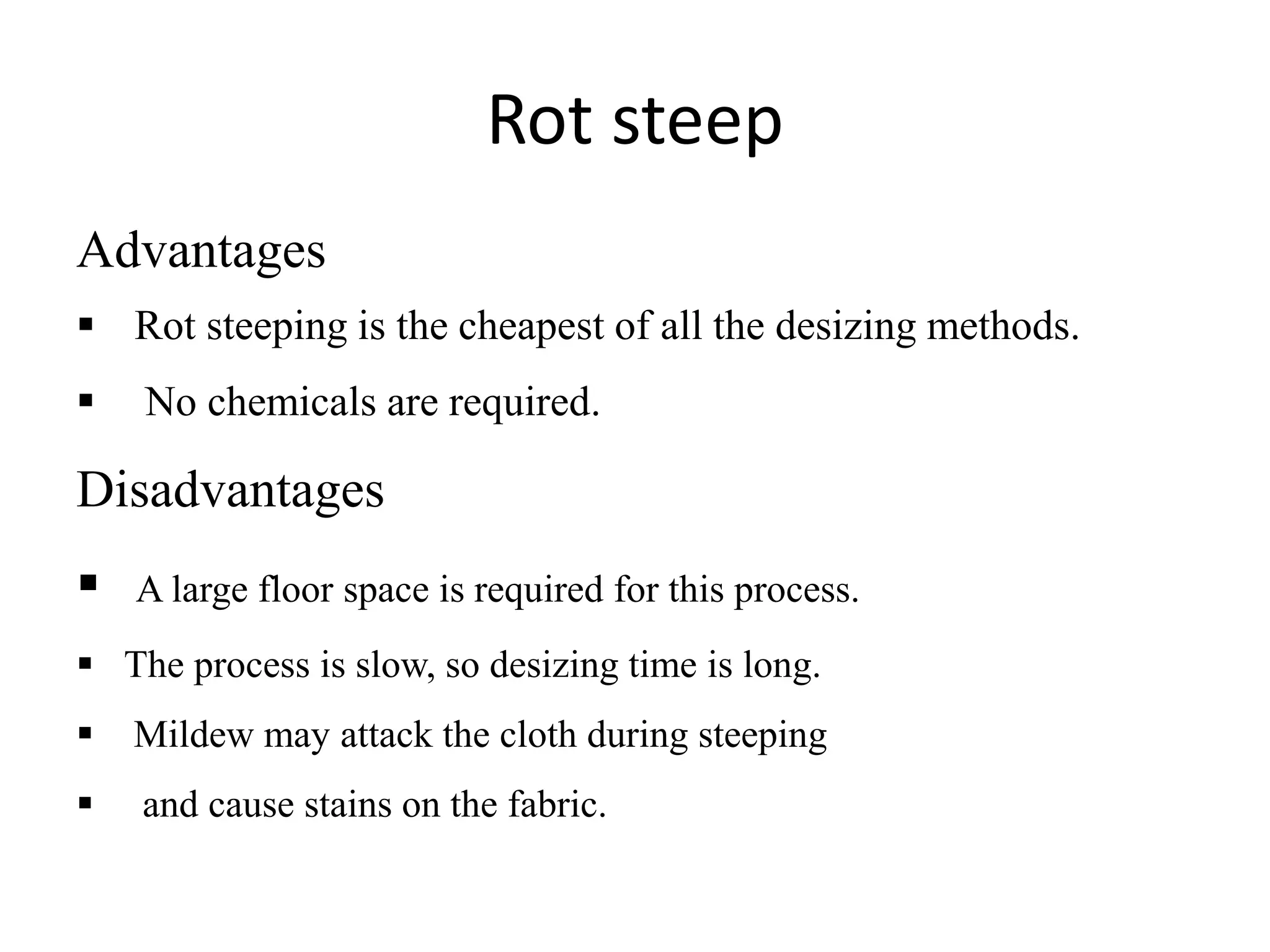 Rot steep
Advantages
 Rot steeping is the cheapest of all the desizing methods.
 No chemicals are required.
Disadvantages
 A large floor space is required for this process.
 The process is slow, so desizing time is long.
 Mildew may attack the cloth during steeping
 and cause stains on the fabric.
 
