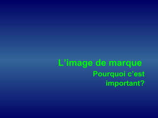 L’image de marque
Pourquoi c’est
important?
 