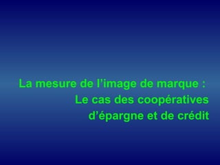 La mesure de l’image de marque :
Le cas des coopératives
d’épargne et de crédit
 