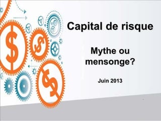 Capital de risque
Mythe ou
mensonge?
Juin 2013
 