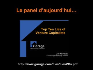 Le panel d’aujourd’hui…
http://www.garage.com/files/LiesVCs.pdf
 