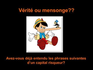 Vérité ou mensonge??
Avez-vous déjà entendu les phrases suivantes
d’un capital risqueur?
 