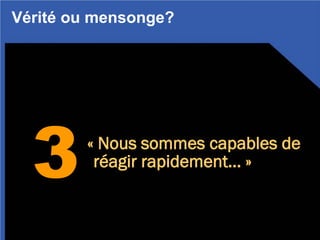 3
Vérité ou mensonge?
« Nous sommes capables de
réagir rapidement… »
 