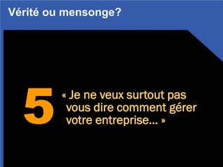 5
« Je ne veux surtout pas
vous dire comment gérer
votre entreprise… »
Vérité ou mensonge?
 