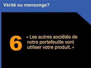6
« Les autres sociétés de
notre portefeuille vont
utiliser votre produit. »
Vérité ou mensonge?
 