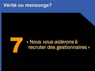 7« Nous vous aiderons à
recruter des gestionnaires »
Vérité ou mensonge?
 