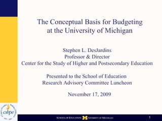 Stephen L. DesJardins Professor & Director Center for the Study of Higher and Postsecondary Education Presented to the School of Education  Research Advisory Committee Luncheon November 17, 2009  The Conceptual Basis for Budgeting at the University of Michigan 
