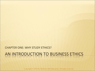 CHAPTER ONE: WHY STUDY ETHICS? 
Copyright © 2014 by McGraw-Hill Education. All rights reserved. 
 