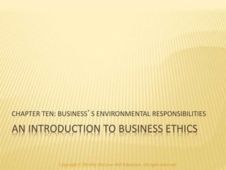 CHAPTER TEN: BUSINESS’S ENVIRONMENTAL RESPONSIBILITIES 
AN INTRODUCTION TO BUSINESS ETHICS 
Copyright © 2014 by McGraw-Hill Education. All rights reserved. 
 