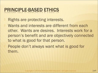  Rights are protecting interests. 
 Wants and interests are different from each 
other. Wants are desires. Interests work for a 
person’s benefit and are objectively connected 
to what is good for that person. 
 People don’t always want what is good for 
them. 
Copyright © 2014 by McGraw-Hill Education. AAllll rriigghhttss rreesseerrvveedd.. 2-47 
 