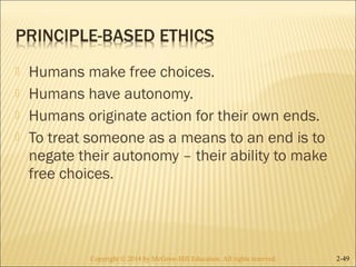  Humans make free choices. 
 Humans have autonomy. 
 Humans originate action for their own ends. 
 To treat someone as a means to an end is to 
negate their autonomy – their ability to make 
free choices. 
Copyright © 2014 by McGraw-Hill Education. AAllll rriigghhttss rreesseerrvveedd.. 2-49 
 