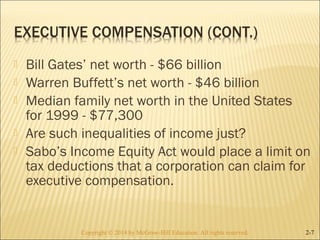  Bill Gates’ net worth - $66 billion 
 Warren Buffett’s net worth - $46 billion 
 Median family net worth in the United States 
for 1999 - $77,300 
 Are such inequalities of income just? 
 Sabo’s Income Equity Act would place a limit on 
tax deductions that a corporation can claim for 
executive compensation. 
Copyright © 2014 by McGraw-Hill Education. AAllll rriigghhttss rreesseerrvveedd.. 2-7 
 