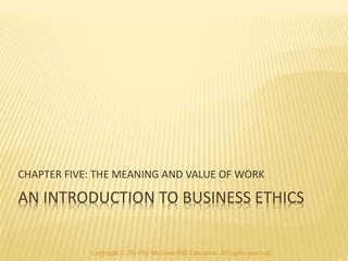 CHAPTER FIVE: THE MEANING AND VALUE OF WORK 
AN INTRODUCTION TO BUSINESS ETHICS 
Copyright © 2014 by McGraw-Hill Education. All rights reserved. 
 