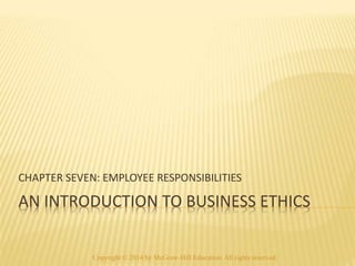CHAPTER SEVEN: EMPLOYEE RESPONSIBILITIES 
AN INTRODUCTION TO BUSINESS ETHICS 
Copyright © 2014 by McGraw-Hill Education. All rights reserved. 
 